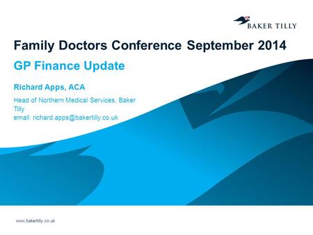 Www.bakertilly.co.uk Family Doctors Conference September 2014 GP Finance Update Richard Apps, ACA Head of Northern Medical Services, Baker Tilly email: