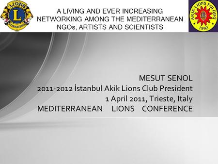 MESUT SENOL 2011-2012 İstanbul Akik Lions Club President 1 April 2011, Trieste, Italy MEDITERRANEAN LIONS CONFERENCE A LIVING AND EVER INCREASING NETWORKING.