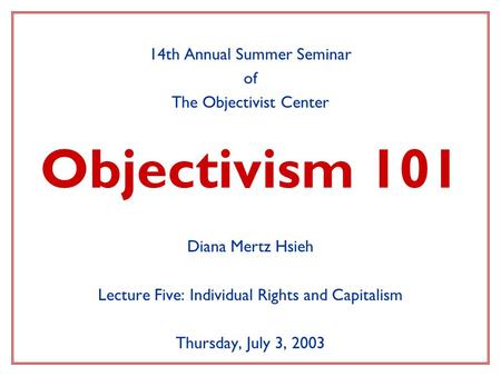 Objectivism 101 14th Annual Summer Seminar of The Objectivist Center Diana Mertz Hsieh Lecture Five: Individual Rights and Capitalism Thursday, July 3,