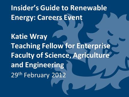Insider’s Guide to Renewable Energy: Careers Event Katie Wray Teaching Fellow for Enterprise Faculty of Science, Agriculture and Engineering 29 th February.