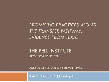 PROMISING PRACTICES ALONG THE TRANSFER PATHWAY: EVIDENCE FROM TEXAS THE PELL INSTITUTE SPONSORED BY TG ABBY MILLER & WENDY ERISMAN, PH.D. SFARN | June.