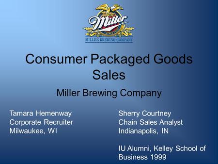 Consumer Packaged Goods Sales Miller Brewing Company Sherry Courtney Chain Sales Analyst Indianapolis, IN IU Alumni, Kelley School of Business 1999 Tamara.