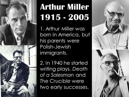 Arthur Miller 1915 - 2005 1. Arthur Miller was born in America, but his parents were Polish-Jewish immigrants. 2. In 1940 he started writing plays. Death.