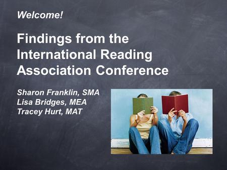 Welcome! Findings from the International Reading Association Conference Sharon Franklin, SMA Lisa Bridges, MEA Tracey Hurt, MAT.