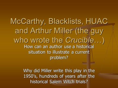 McCarthy, Blacklists, HUAC and Arthur Miller (the guy who wrote the Crucible…) How can an author use a historical situation to illustrate a current problem?