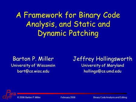 © 2006 Barton P. MillerFebruary 2006Binary Code Analysis and Editing A Framework for Binary Code Analysis, and Static and Dynamic Patching Barton P. Miller.