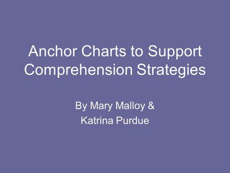 Anchor Charts to Support Comprehension Strategies By Mary Malloy & Katrina Purdue.