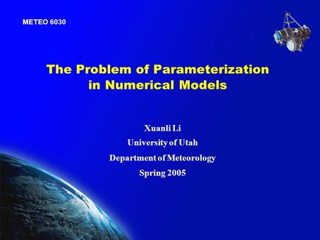 The Problem of Parameterization in Numerical Models METEO 6030 Xuanli Li University of Utah Department of Meteorology Spring 2005.
