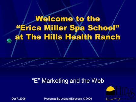 Oct 7, 2006Presented By Leonard Doucette © 2006 Welcome to the “Erica Miller Spa School” at The Hills Health Ranch “E” Marketing and the Web.