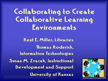 Miller, K., Roderick, T., & Zvacek, S. – Educause, 2004 Collaborating to Create Collaborative Learning Environments Kent E. Miller, Libraries Thomas Roderick,