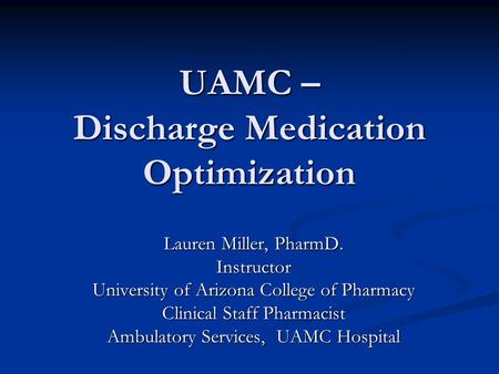 UAMC – Discharge Medication Optimization Lauren Miller, PharmD. Instructor University of Arizona College of Pharmacy Clinical Staff Pharmacist Ambulatory.
