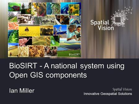 Spatial Vision Innovative Geospatial Solutions BioSIRT - A national system using Open GIS components Ian Miller.
