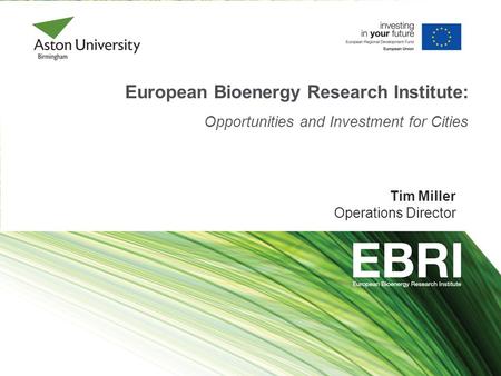 European Bioenergy Research Institute: Opportunities and Investment for Cities Tim Miller Operations Director.