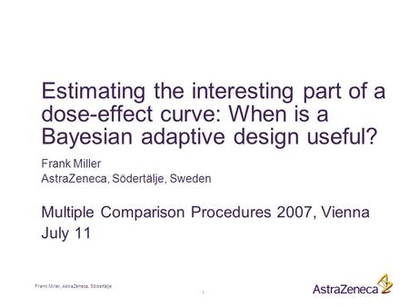 1 Frank Miller, AstraZeneca, Södertälje Estimating the interesting part of a dose-effect curve: When is a Bayesian adaptive design useful? Frank Miller.