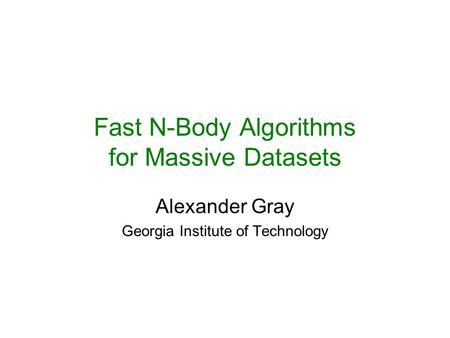 Fast N-Body Algorithms for Massive Datasets Alexander Gray Georgia Institute of Technology.