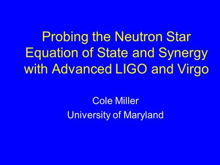 Probing the Neutron Star Equation of State and Synergy with Advanced LIGO and Virgo Cole Miller University of Maryland.
