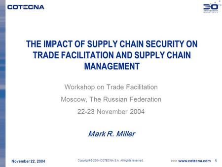 >>> www.cotecna.com 1 November 22, 2004 Copyright © 2004 COTECNA S.A. All rights reserved. THE IMPACT OF SUPPLY CHAIN SECURITY ON TRADE FACILITATION AND.