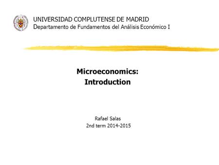 UNIVERSIDAD COMPLUTENSE DE MADRID D epartamento de Fundamentos del Análisis Económico I Microeconomics: Introduction Rafael Salas 2nd term 2014-2015.