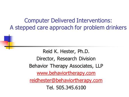 Computer Delivered Interventions: A stepped care approach for problem drinkers Reid K. Hester, Ph.D. Director, Research Division Behavior Therapy Associates,