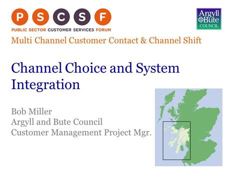 Multi Channel Customer Contact & Channel Shift Channel Choice and System Integration Bob Miller Argyll and Bute Council Customer Management Project Mgr.