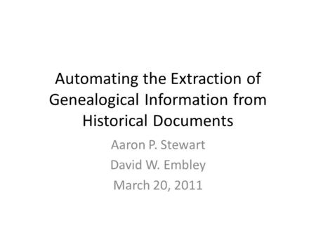 Automating the Extraction of Genealogical Information from Historical Documents Aaron P. Stewart David W. Embley March 20, 2011.