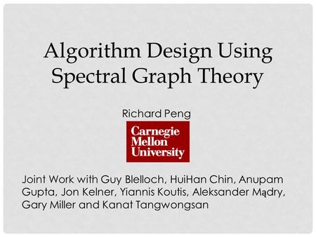 Algorithm Design Using Spectral Graph Theory Richard Peng Joint Work with Guy Blelloch, HuiHan Chin, Anupam Gupta, Jon Kelner, Yiannis Koutis, Aleksander.