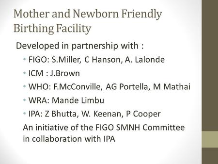 Mother and Newborn Friendly Birthing Facility Developed in partnership with : FIGO: S.Miller, C Hanson, A. Lalonde ICM : J.Brown WHO: F.McConville, AG.