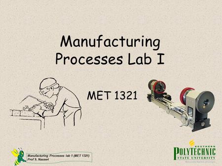 Manufacturing Processes lab 1 (MET 1321) Prof S. Nasseri Manufacturing Processes Lab I MET 1321.