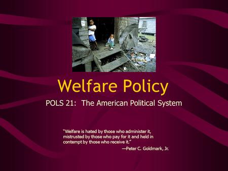 Welfare Policy “Welfare is hated by those who administer it, mistrusted by those who pay for it and held in contempt by those who receive it.” —Peter C.