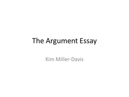 The Argument Essay Kim Miller-Davis. First: What is Argument?