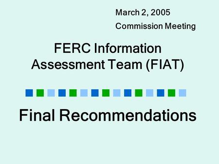 FERC Information Assessment Team (FIAT) March 2, 2005 Commission Meeting Final Recommendations.