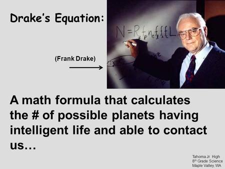 Drake’s Equation: (Frank Drake) A math formula that calculates the # of possible planets having intelligent life and able to contact us… Tahoma Jr. High.