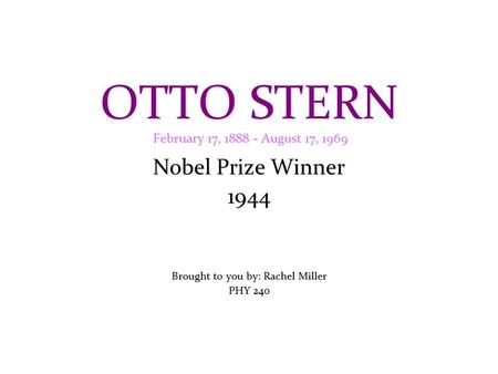 OTTO STERN February 17, 1888 - August 17, 1969 Nobel Prize Winner 1944 Brought to you by: Rachel Miller PHY 240.