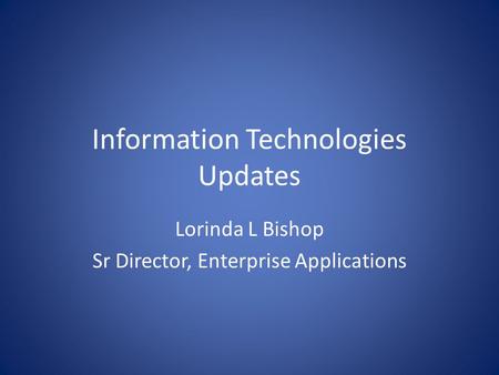 Information Technologies Updates Lorinda L Bishop Sr Director, Enterprise Applications.