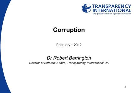 1 Corruption February 1 2012 Dr Robert Barrington Director of External Affairs, Transparency International UK.