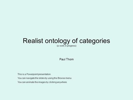 Realist ontology of categories (a work in progress) Paul Thom This is a Powerpoint presentation. You can navigate the slides by using the Browse menu.