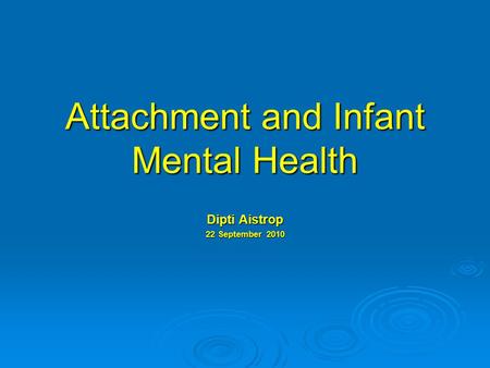 Attachment and Infant Mental Health Dipti Aistrop 22 September 2010.