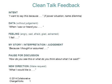 © 2014 Collaborative ChangeWorks1 Clean Talk Feedback INTENT “I want to say this because...” (if power situation, name dilemma) DATA (without judgement)