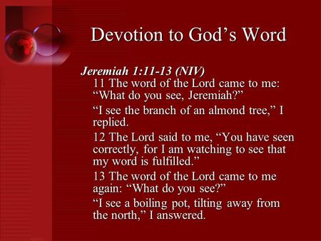 Jeremiah 1:11-13 (NIV) 11 The word of the Lord came to me: “What do you see, Jeremiah?” “I see the branch of an almond tree,” I replied. 12 The Lord said.