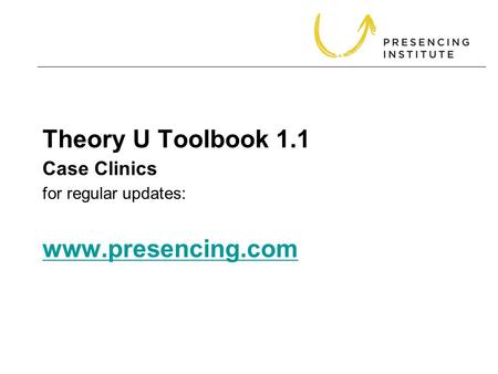 Theory U Toolbook 1.1 for regular updates: www.presencing.com www.presencing.com Case Clinics.