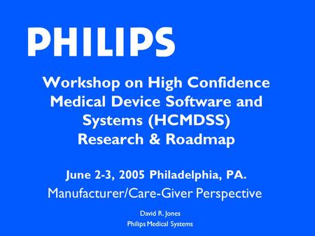 Workshop on High Confidence Medical Device Software and Systems (HCMDSS) Research & Roadmap June 2-3, 2005 Philadelphia, PA. Manufacturer/Care-Giver Perspective.