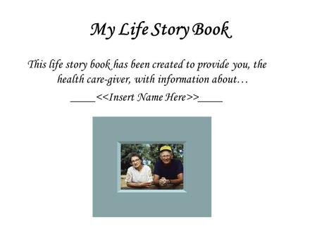 My Life Story Book This life story book has been created to provide you, the health care-giver, with information about… ____ >____.