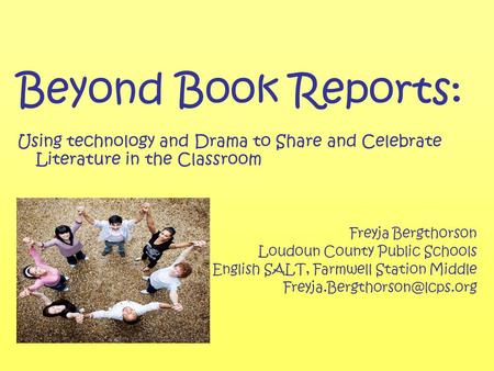 Beyond Book Reports: Using technology and Drama to Share and Celebrate Literature in the Classroom Freyja Bergthorson Loudoun County Public Schools English.