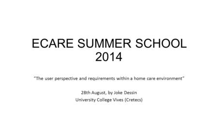ECARE SUMMER SCHOOL 2014 “The user perspective and requirements within a home care environment” 28th August, by Joke Dessin University College Vives (Cretecs)