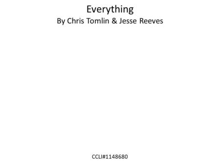 Everything By Chris Tomlin & Jesse Reeves CCLI#1148680.