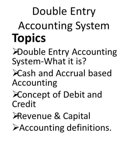 Double Entry Accounting System Topics  Double Entry Accounting System-What it is?  Cash and Accrual based Accounting  Concept of Debit and Credit 