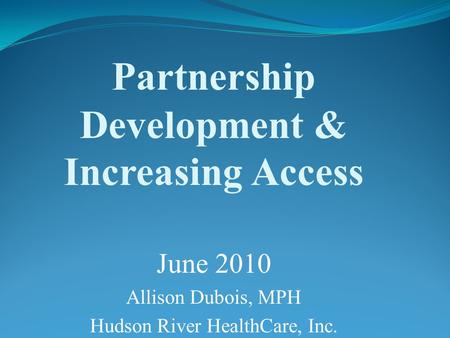 Partnership Development & Increasing Access June 2010 Allison Dubois, MPH Hudson River HealthCare, Inc.