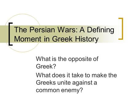 The Persian Wars: A Defining Moment in Greek History What is the opposite of Greek? What does it take to make the Greeks unite against a common enemy?