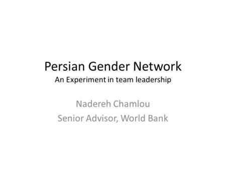 Persian Gender Network An Experiment in team leadership Nadereh Chamlou Senior Advisor, World Bank.