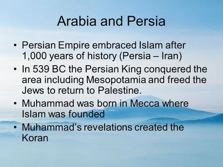 Arabia and Persia Persian Empire embraced Islam after 1,000 years of history (Persia – Iran) In 539 BC the Persian King conquered the area including Mesopotamia.